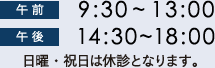 午前：9：30～13:00、午後、14:30～18:00、日曜・祝日は休診となります